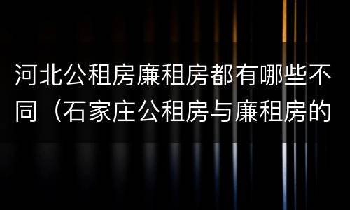 河北公租房廉租房都有哪些不同（石家庄公租房与廉租房的区别）