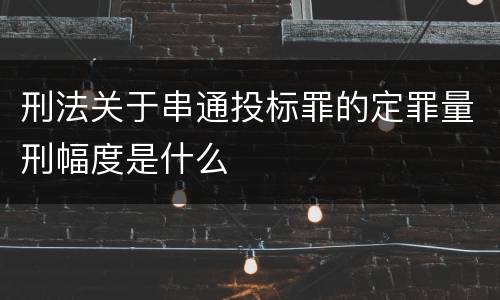 刑法关于串通投标罪的定罪量刑幅度是什么