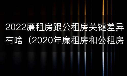 2022廉租房跟公租房关键差异有啥（2020年廉租房和公租房的区别）