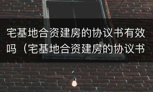宅基地合资建房的协议书有效吗（宅基地合资建房的协议书有效吗怎么写）