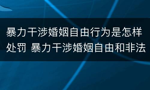 暴力干涉婚姻自由行为是怎样处罚 暴力干涉婚姻自由和非法拘禁