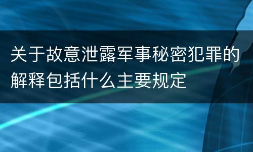 关于故意泄露军事秘密犯罪的解释包括什么主要规定