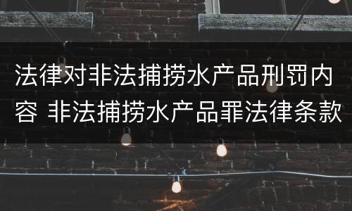 法律对非法捕捞水产品刑罚内容 非法捕捞水产品罪法律条款