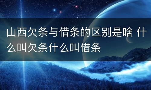 山西欠条与借条的区别是啥 什么叫欠条什么叫借条