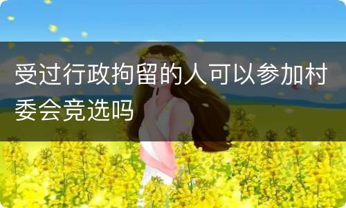 受过行政拘留的人可以参加村委会竞选吗