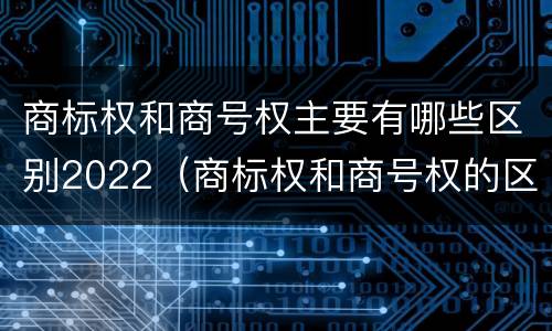 商标权和商号权主要有哪些区别2022（商标权和商号权的区别）