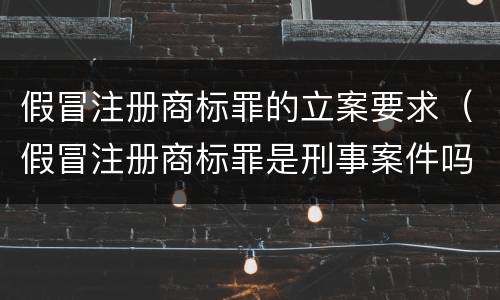 假冒注册商标罪的立案要求（假冒注册商标罪是刑事案件吗）