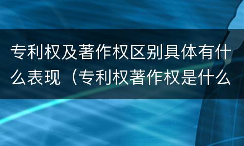 专利权及著作权区别具体有什么表现（专利权著作权是什么意思）