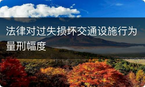 法律对过失损坏交通设施行为量刑幅度