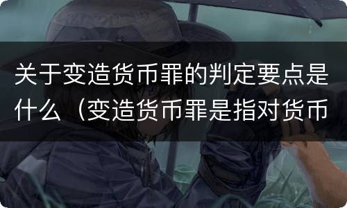 关于变造货币罪的判定要点是什么（变造货币罪是指对货币采用什么方法）