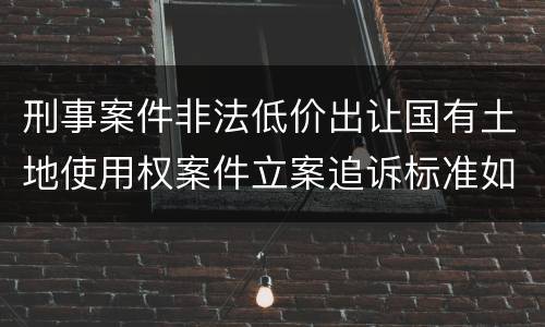 刑事案件非法低价出让国有土地使用权案件立案追诉标准如何