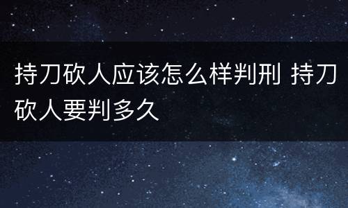 持刀砍人应该怎么样判刑 持刀砍人要判多久