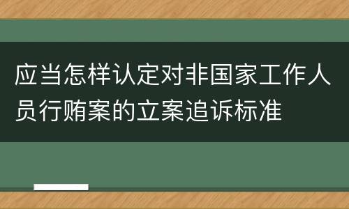 应当怎样认定对非国家工作人员行贿案的立案追诉标准