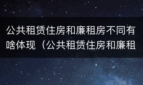 公共租赁住房和廉租房不同有啥体现（公共租赁住房和廉租房的区别）