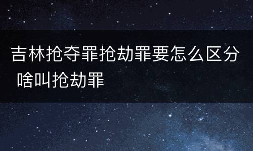 吉林抢夺罪抢劫罪要怎么区分 啥叫抢劫罪