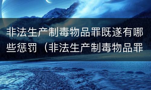 非法生产制毒物品罪既遂有哪些惩罚（非法生产制毒物品罪情节特别严重）