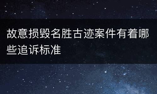 故意损毁名胜古迹案件有着哪些追诉标准