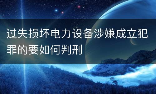 过失损坏电力设备涉嫌成立犯罪的要如何判刑
