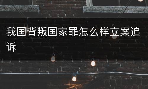 我国背叛国家罪怎么样立案追诉