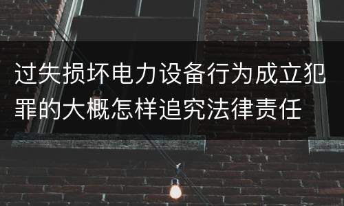 过失损坏电力设备行为成立犯罪的大概怎样追究法律责任