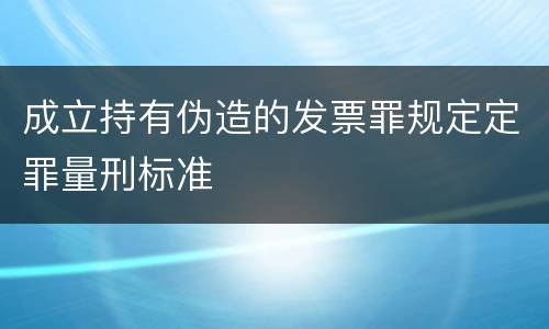 成立持有伪造的发票罪规定定罪量刑标准