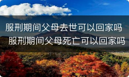 服刑期间父母去世可以回家吗 服刑期间父母死亡可以回家吗