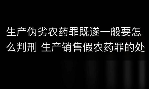 生产伪劣农药罪既遂一般要怎么判刑 生产销售假农药罪的处罚