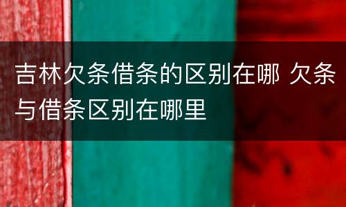 吉林欠条借条的区别在哪 欠条与借条区别在哪里