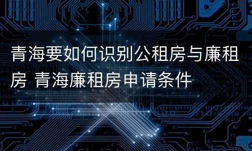 青海要如何识别公租房与廉租房 青海廉租房申请条件