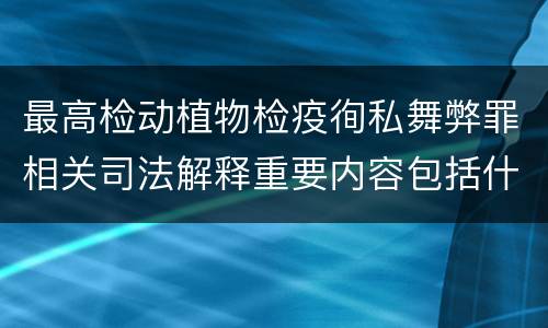最高检动植物检疫徇私舞弊罪相关司法解释重要内容包括什么