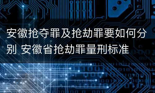 安徽抢夺罪及抢劫罪要如何分别 安徽省抢劫罪量刑标准