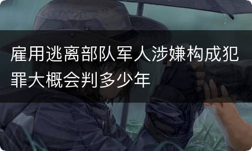 雇用逃离部队军人涉嫌构成犯罪大概会判多少年