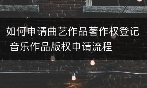 如何申请曲艺作品著作权登记 音乐作品版权申请流程