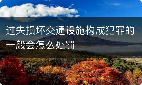 过失损坏交通设施构成犯罪的一般会怎么处罚