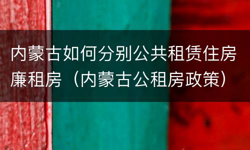 内蒙古如何分别公共租赁住房廉租房（内蒙古公租房政策）