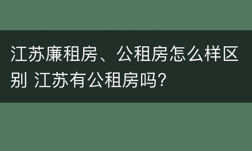 江苏廉租房、公租房怎么样区别 江苏有公租房吗?
