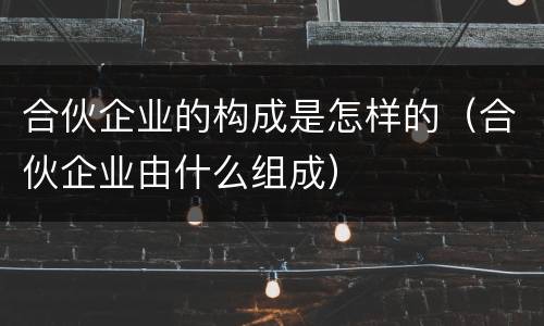 合伙企业的构成是怎样的（合伙企业由什么组成）
