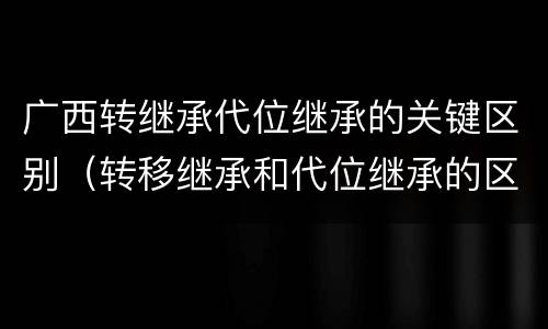 广西转继承代位继承的关键区别（转移继承和代位继承的区别）
