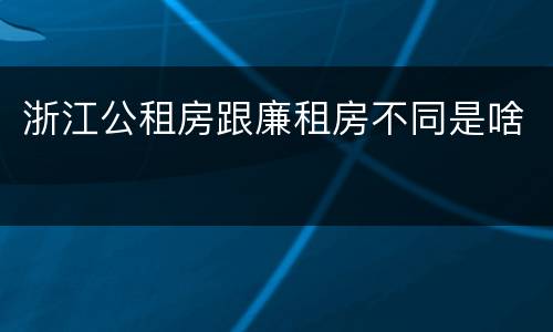 浙江公租房跟廉租房不同是啥