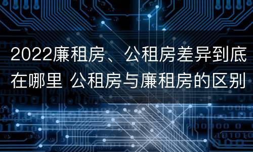 2022廉租房、公租房差异到底在哪里 公租房与廉租房的区别都在此,别再搞错了!
