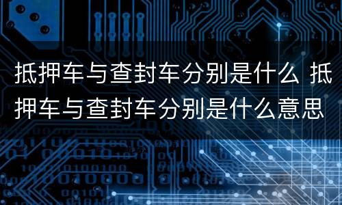 抵押车与查封车分别是什么 抵押车与查封车分别是什么意思