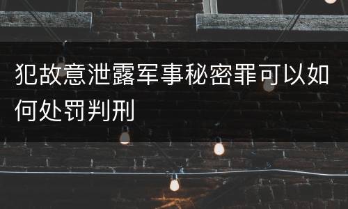 犯故意泄露军事秘密罪可以如何处罚判刑