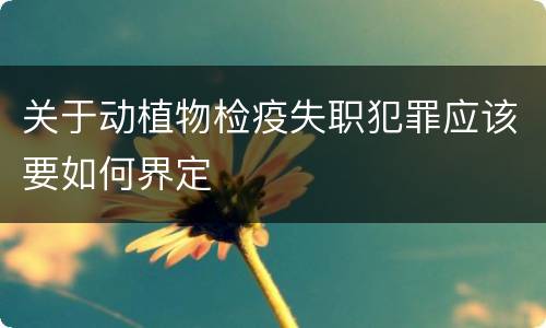 关于动植物检疫失职犯罪应该要如何界定