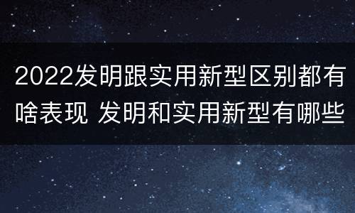 2022发明跟实用新型区别都有啥表现 发明和实用新型有哪些区别