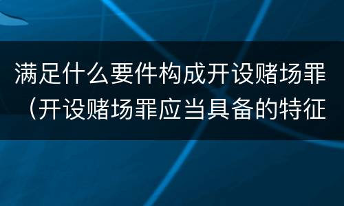 满足什么要件构成开设赌场罪（开设赌场罪应当具备的特征）