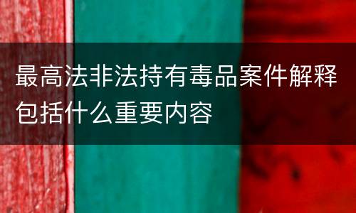 最高法非法持有毒品案件解释包括什么重要内容