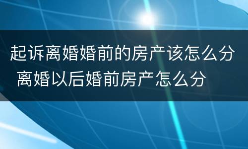 起诉离婚婚前的房产该怎么分 离婚以后婚前房产怎么分