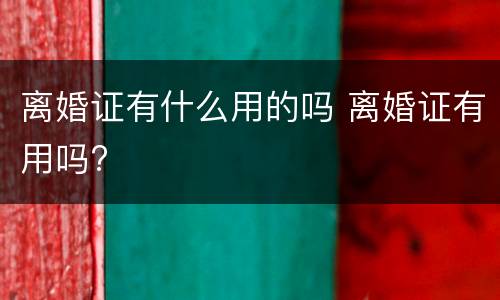 离婚证有什么用的吗 离婚证有用吗?
