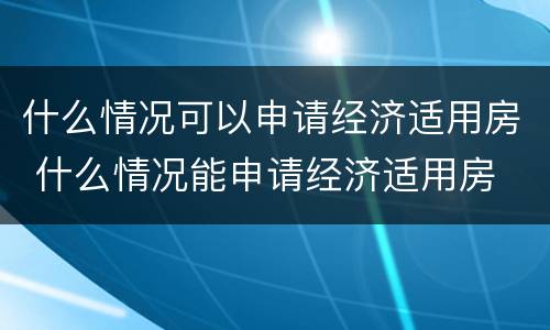 什么情况可以申请经济适用房 什么情况能申请经济适用房