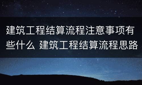 建筑工程结算流程注意事项有些什么 建筑工程结算流程思路及措施